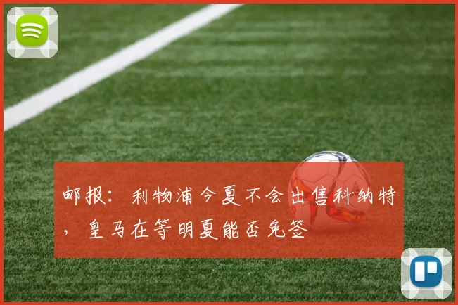 邮报：利物浦今夏不会出售科纳特，皇马在等明夏能否免签