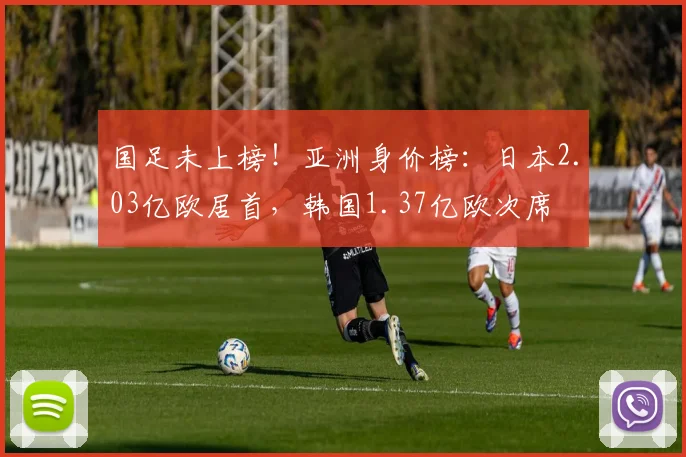国足未上榜！亚洲身价榜：日本2.03亿欧居首，韩国1.37亿欧次席